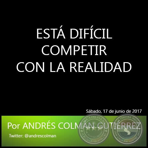 ESTÁ DIFÍCIL COMPETIR CON LA REALIDAD - Por ANDRÉS COLMÁN GUTIÉRREZ - Sábado, 17 de junio de 2017